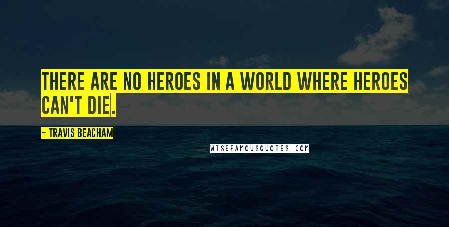 Travis Beacham Quotes: There are no heroes in a world where heroes can't die.