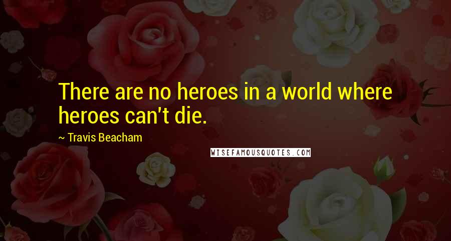 Travis Beacham Quotes: There are no heroes in a world where heroes can't die.