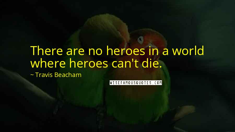 Travis Beacham Quotes: There are no heroes in a world where heroes can't die.