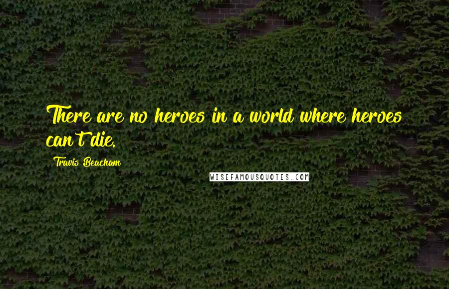 Travis Beacham Quotes: There are no heroes in a world where heroes can't die.