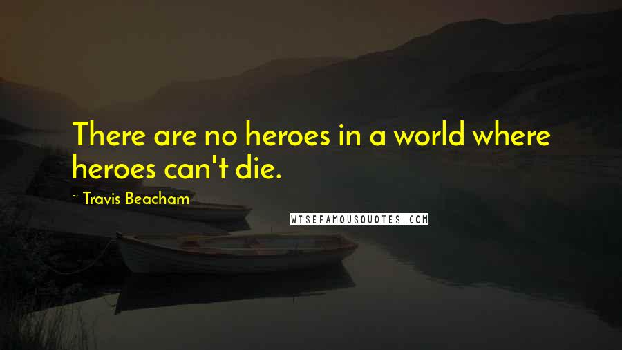 Travis Beacham Quotes: There are no heroes in a world where heroes can't die.