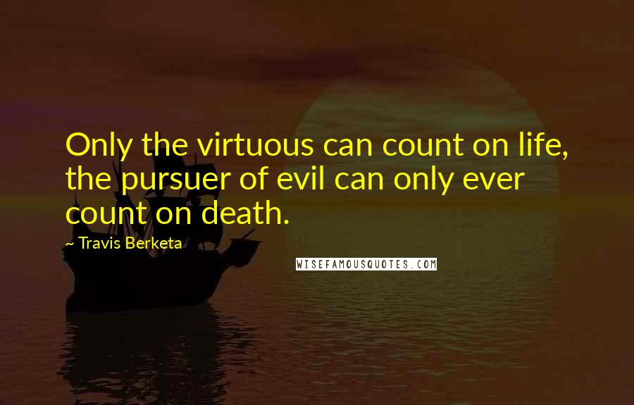 Travis Berketa Quotes: Only the virtuous can count on life, the pursuer of evil can only ever count on death.