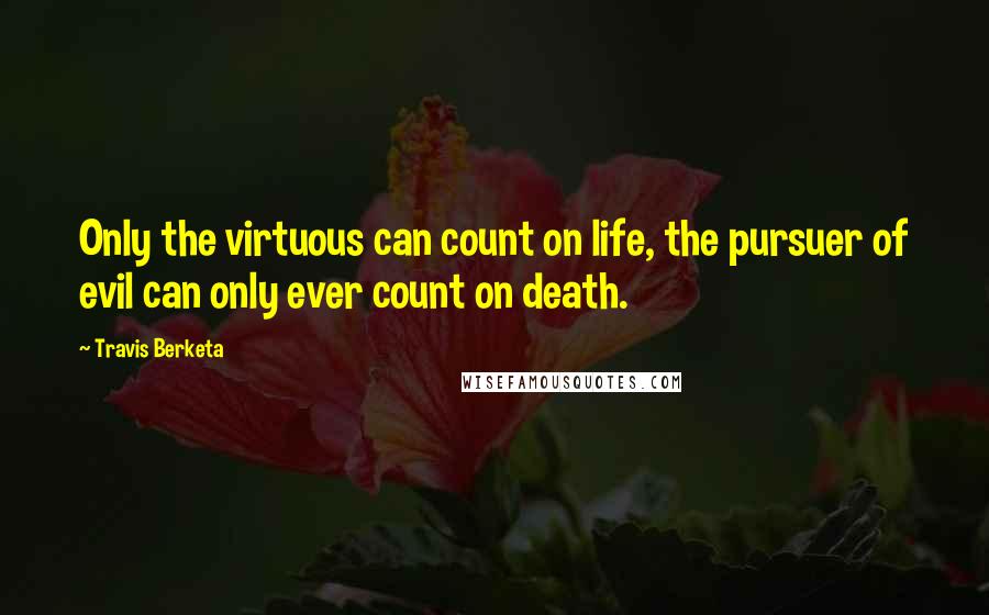 Travis Berketa Quotes: Only the virtuous can count on life, the pursuer of evil can only ever count on death.