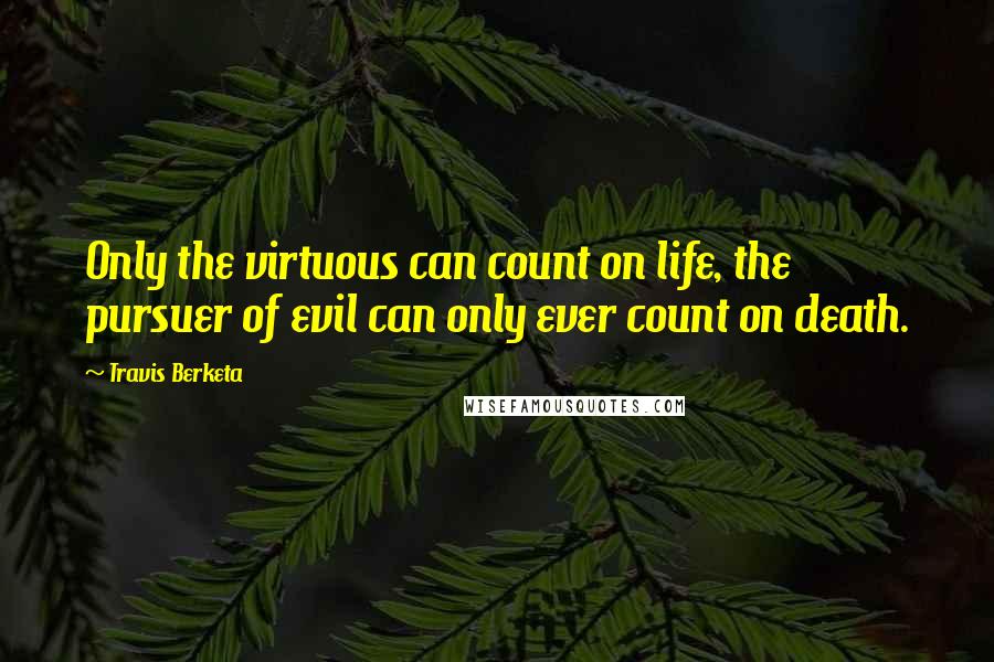 Travis Berketa Quotes: Only the virtuous can count on life, the pursuer of evil can only ever count on death.