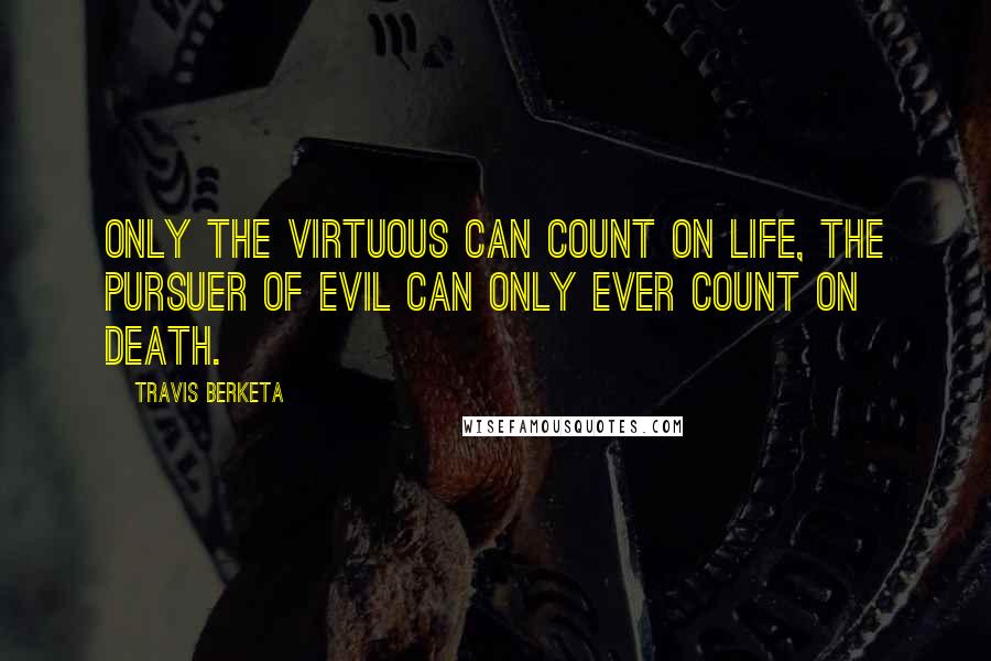 Travis Berketa Quotes: Only the virtuous can count on life, the pursuer of evil can only ever count on death.