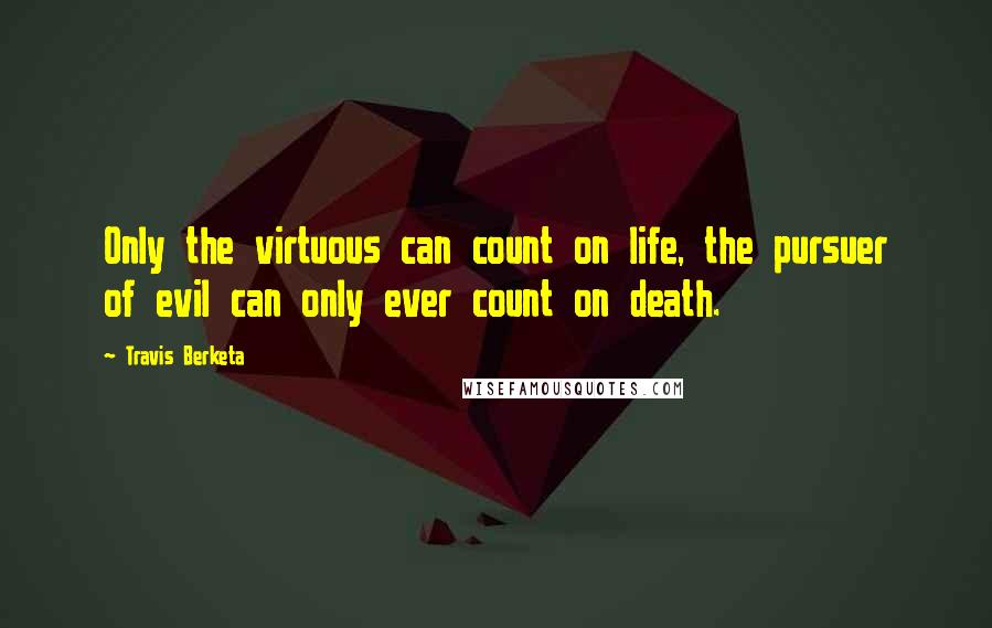 Travis Berketa Quotes: Only the virtuous can count on life, the pursuer of evil can only ever count on death.