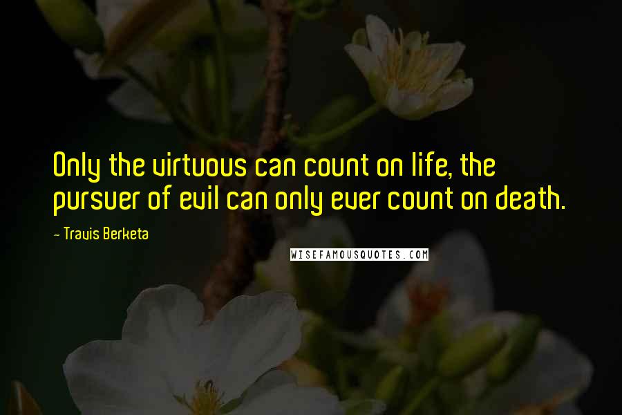 Travis Berketa Quotes: Only the virtuous can count on life, the pursuer of evil can only ever count on death.