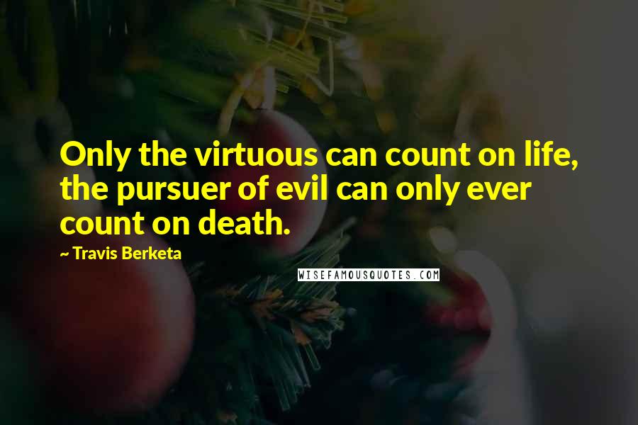 Travis Berketa Quotes: Only the virtuous can count on life, the pursuer of evil can only ever count on death.