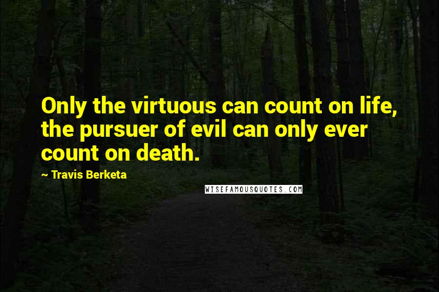 Travis Berketa Quotes: Only the virtuous can count on life, the pursuer of evil can only ever count on death.