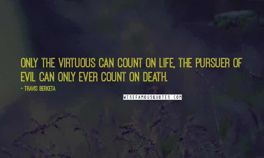 Travis Berketa Quotes: Only the virtuous can count on life, the pursuer of evil can only ever count on death.