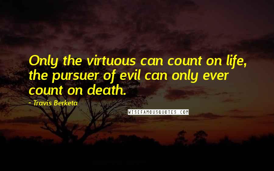 Travis Berketa Quotes: Only the virtuous can count on life, the pursuer of evil can only ever count on death.