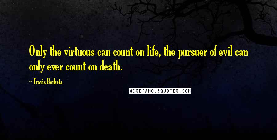 Travis Berketa Quotes: Only the virtuous can count on life, the pursuer of evil can only ever count on death.