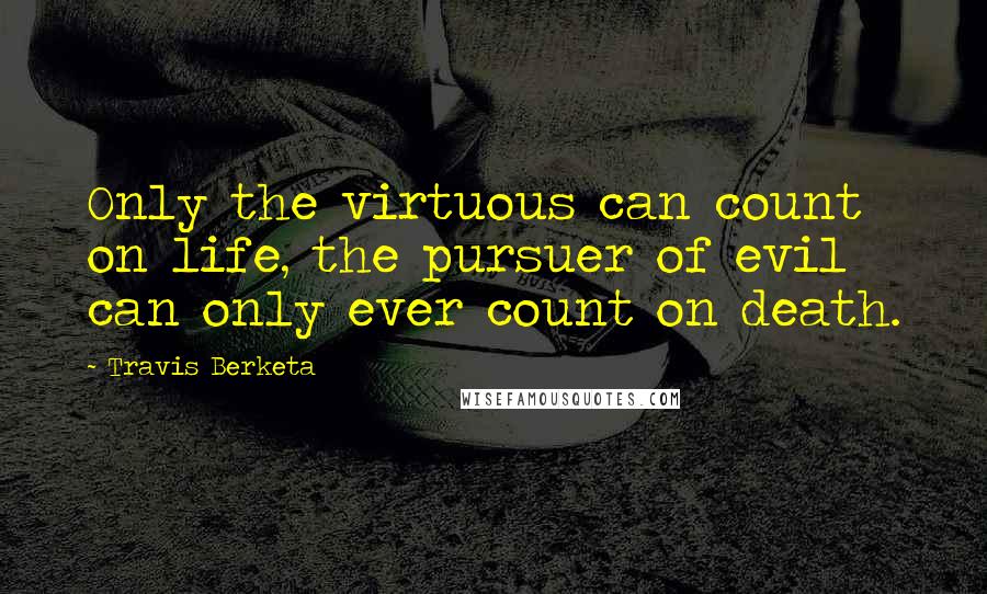 Travis Berketa Quotes: Only the virtuous can count on life, the pursuer of evil can only ever count on death.