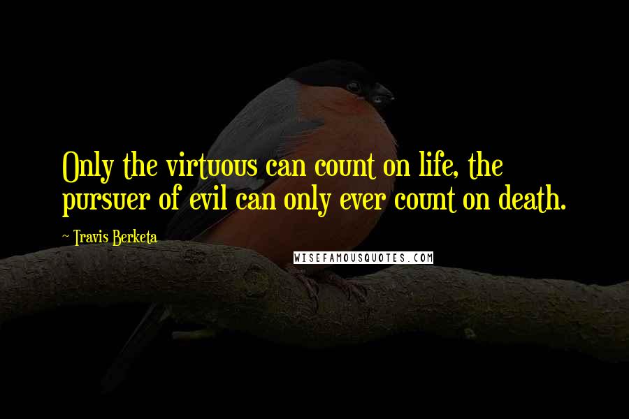 Travis Berketa Quotes: Only the virtuous can count on life, the pursuer of evil can only ever count on death.