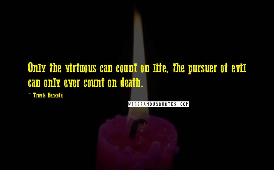 Travis Berketa Quotes: Only the virtuous can count on life, the pursuer of evil can only ever count on death.