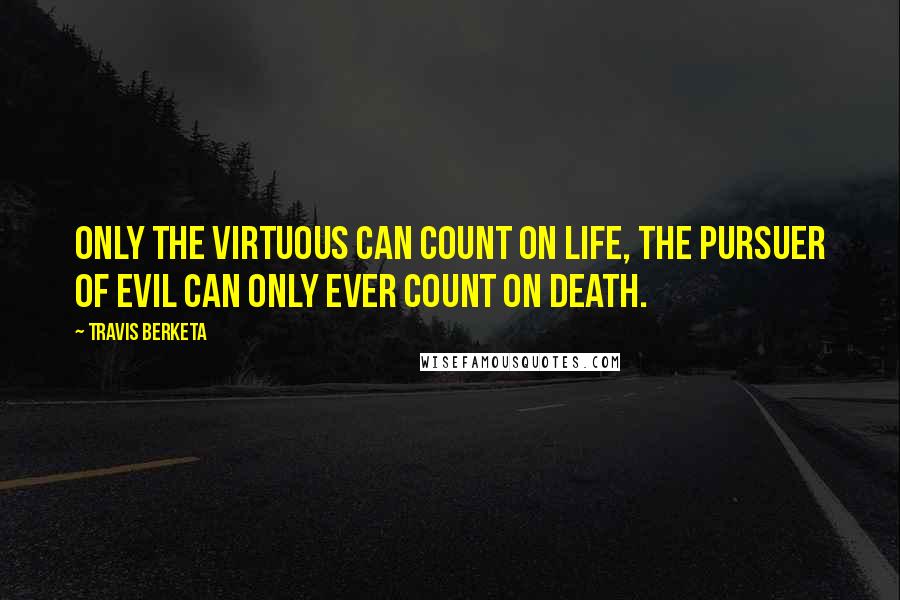 Travis Berketa Quotes: Only the virtuous can count on life, the pursuer of evil can only ever count on death.