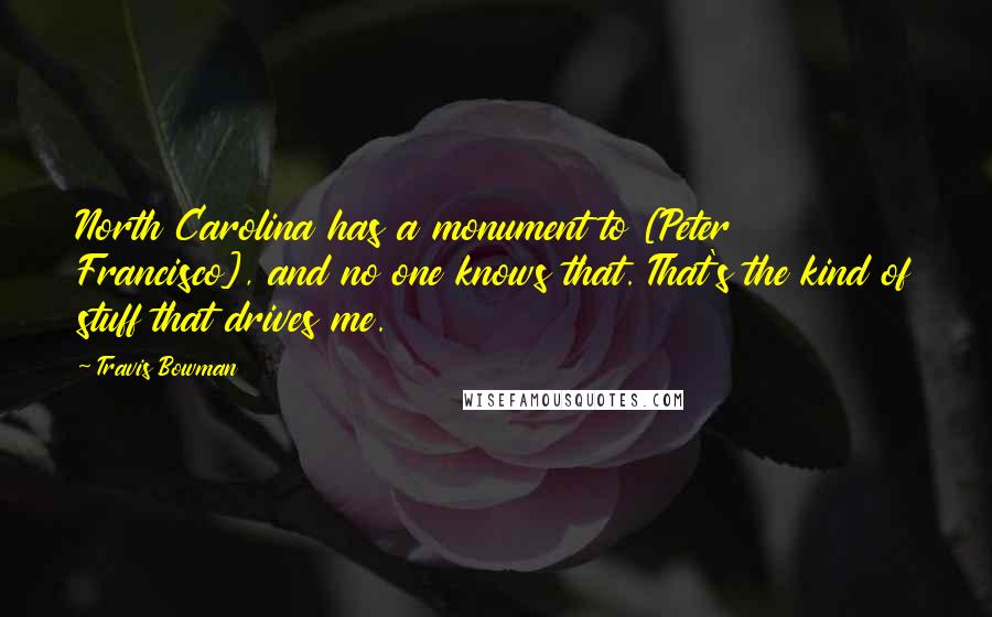 Travis Bowman Quotes: North Carolina has a monument to [Peter Francisco], and no one knows that. That's the kind of stuff that drives me.