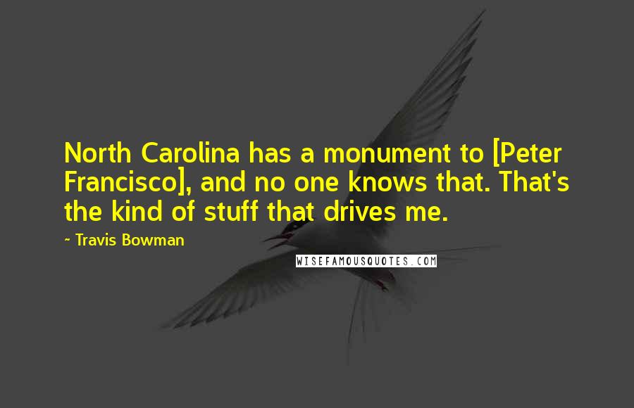 Travis Bowman Quotes: North Carolina has a monument to [Peter Francisco], and no one knows that. That's the kind of stuff that drives me.