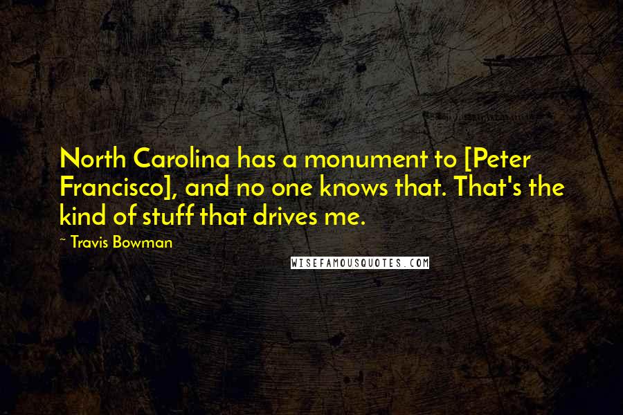 Travis Bowman Quotes: North Carolina has a monument to [Peter Francisco], and no one knows that. That's the kind of stuff that drives me.