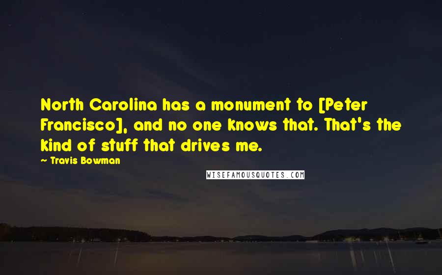 Travis Bowman Quotes: North Carolina has a monument to [Peter Francisco], and no one knows that. That's the kind of stuff that drives me.