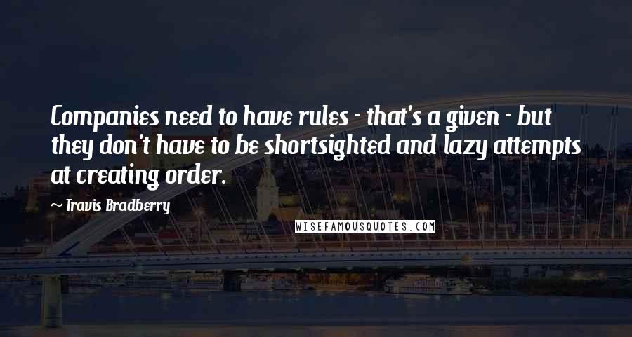 Travis Bradberry Quotes: Companies need to have rules - that's a given - but they don't have to be shortsighted and lazy attempts at creating order.
