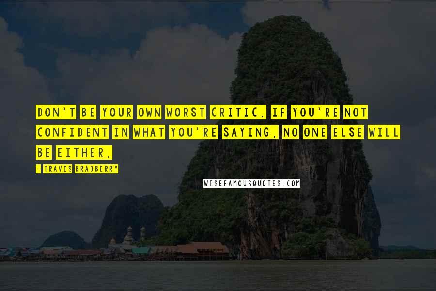Travis Bradberry Quotes: Don't be your own worst critic. If you're not confident in what you're saying, no one else will be either.