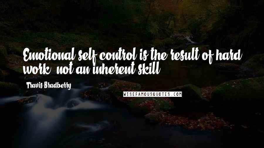 Travis Bradberry Quotes: Emotional self-control is the result of hard work, not an inherent skill.