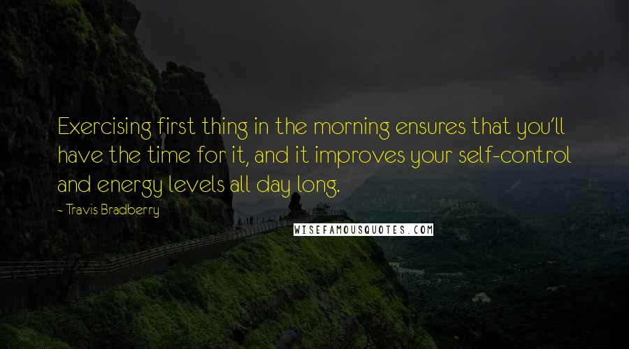 Travis Bradberry Quotes: Exercising first thing in the morning ensures that you'll have the time for it, and it improves your self-control and energy levels all day long.