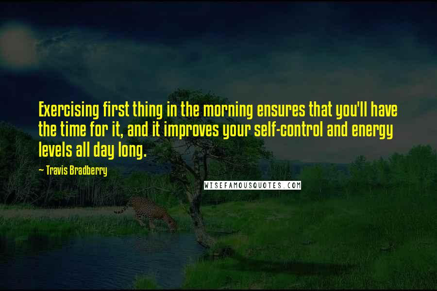 Travis Bradberry Quotes: Exercising first thing in the morning ensures that you'll have the time for it, and it improves your self-control and energy levels all day long.