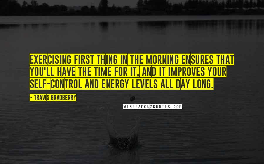 Travis Bradberry Quotes: Exercising first thing in the morning ensures that you'll have the time for it, and it improves your self-control and energy levels all day long.
