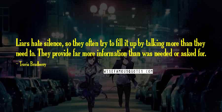 Travis Bradberry Quotes: Liars hate silence, so they often try to fill it up by talking more than they need to. They provide far more information than was needed or asked for.