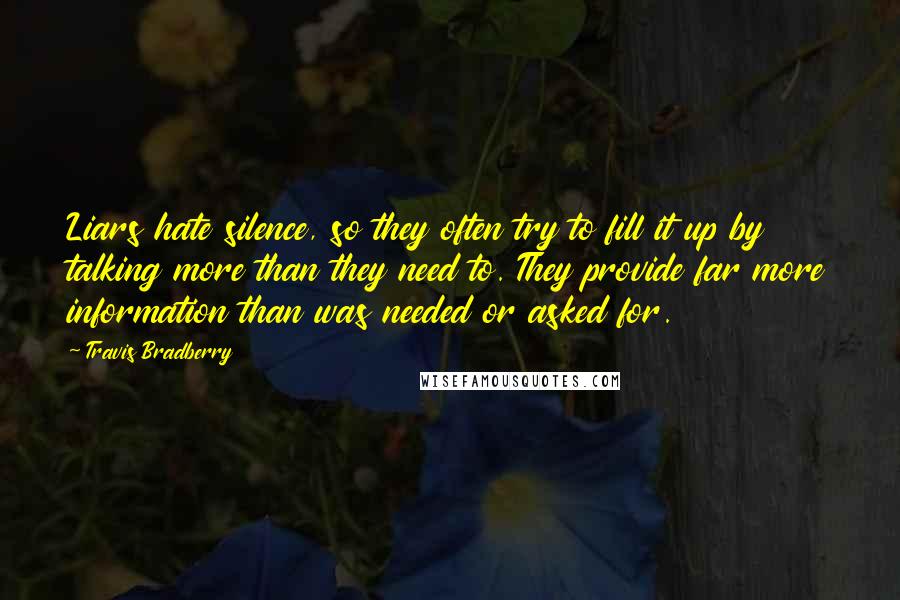 Travis Bradberry Quotes: Liars hate silence, so they often try to fill it up by talking more than they need to. They provide far more information than was needed or asked for.