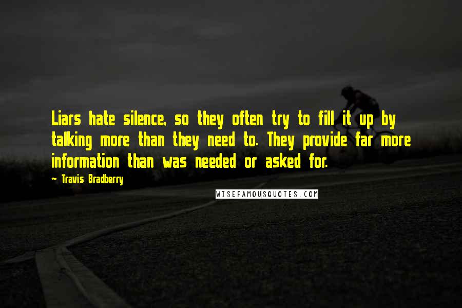 Travis Bradberry Quotes: Liars hate silence, so they often try to fill it up by talking more than they need to. They provide far more information than was needed or asked for.