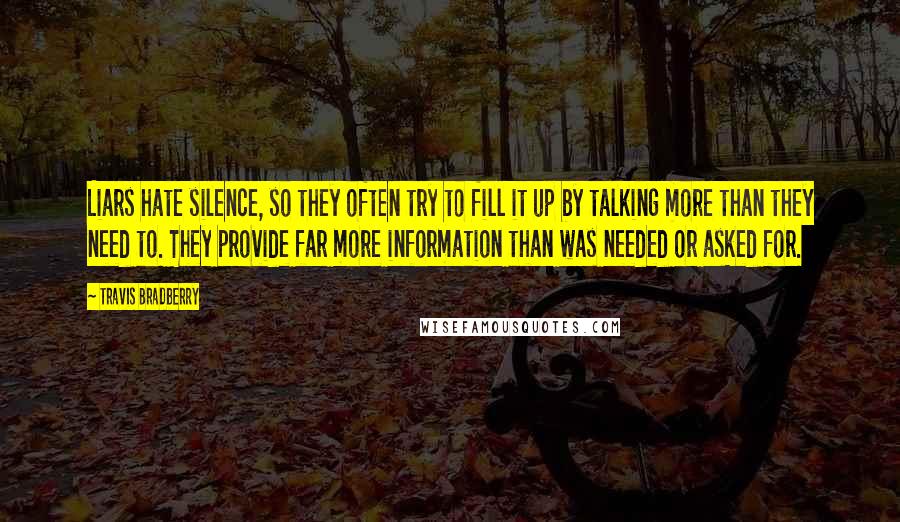 Travis Bradberry Quotes: Liars hate silence, so they often try to fill it up by talking more than they need to. They provide far more information than was needed or asked for.