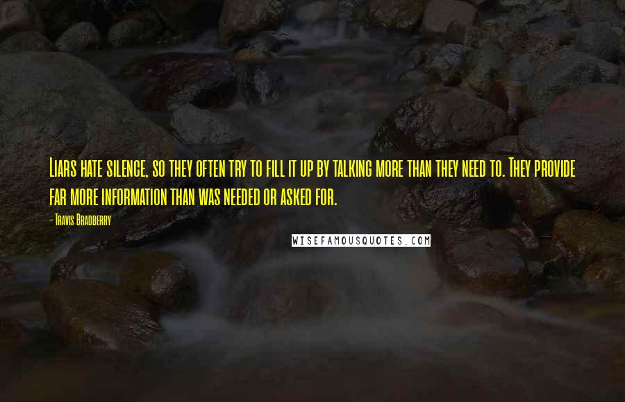 Travis Bradberry Quotes: Liars hate silence, so they often try to fill it up by talking more than they need to. They provide far more information than was needed or asked for.