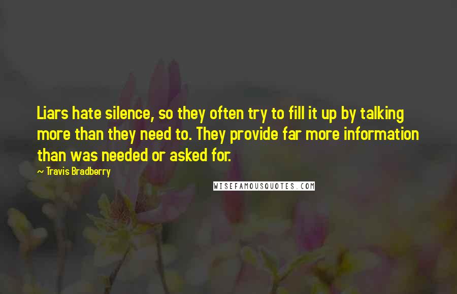 Travis Bradberry Quotes: Liars hate silence, so they often try to fill it up by talking more than they need to. They provide far more information than was needed or asked for.