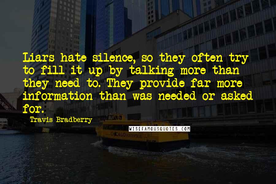 Travis Bradberry Quotes: Liars hate silence, so they often try to fill it up by talking more than they need to. They provide far more information than was needed or asked for.