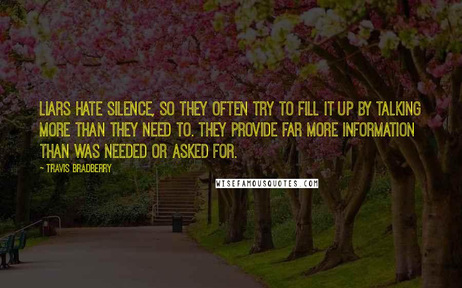 Travis Bradberry Quotes: Liars hate silence, so they often try to fill it up by talking more than they need to. They provide far more information than was needed or asked for.