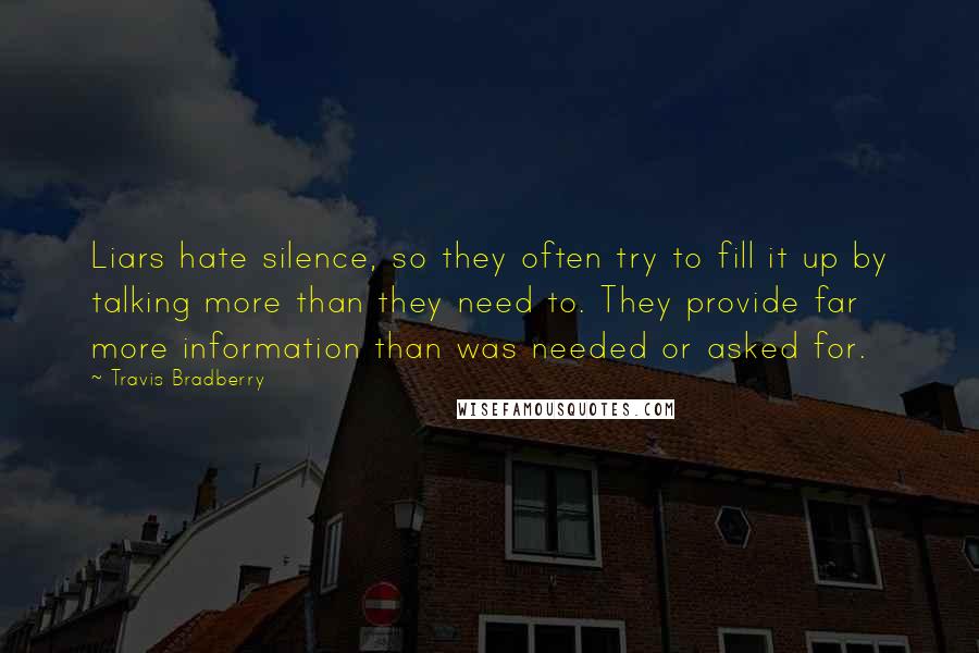 Travis Bradberry Quotes: Liars hate silence, so they often try to fill it up by talking more than they need to. They provide far more information than was needed or asked for.