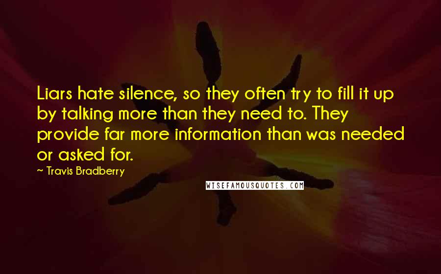 Travis Bradberry Quotes: Liars hate silence, so they often try to fill it up by talking more than they need to. They provide far more information than was needed or asked for.