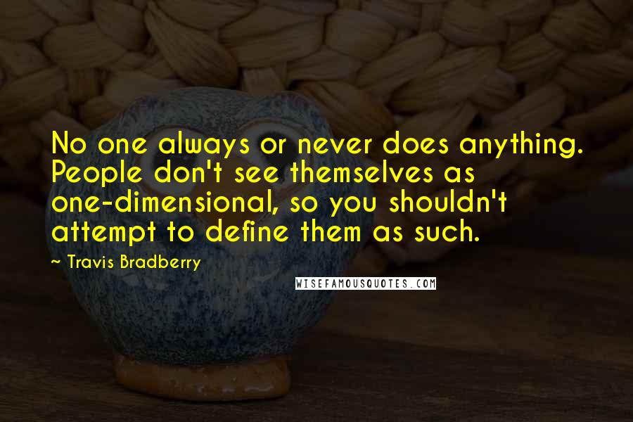 Travis Bradberry Quotes: No one always or never does anything. People don't see themselves as one-dimensional, so you shouldn't attempt to define them as such.