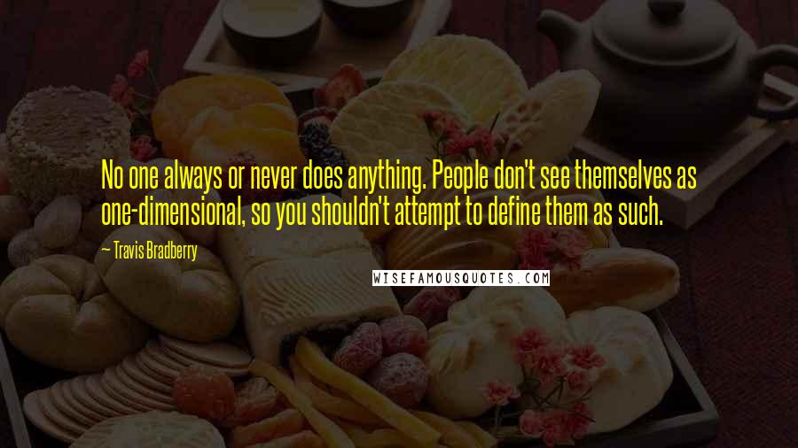 Travis Bradberry Quotes: No one always or never does anything. People don't see themselves as one-dimensional, so you shouldn't attempt to define them as such.