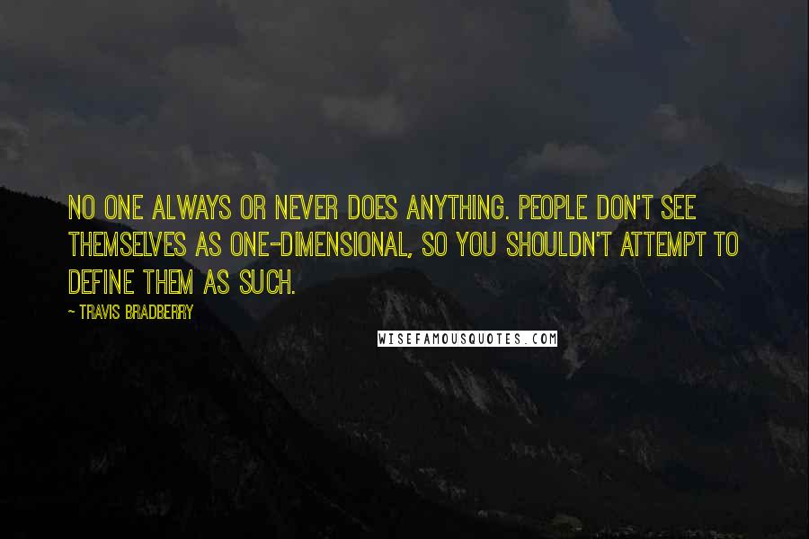 Travis Bradberry Quotes: No one always or never does anything. People don't see themselves as one-dimensional, so you shouldn't attempt to define them as such.