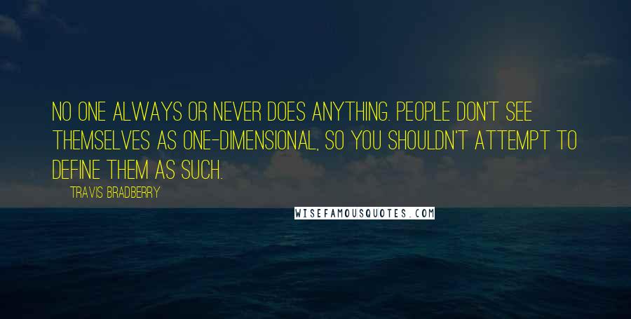 Travis Bradberry Quotes: No one always or never does anything. People don't see themselves as one-dimensional, so you shouldn't attempt to define them as such.