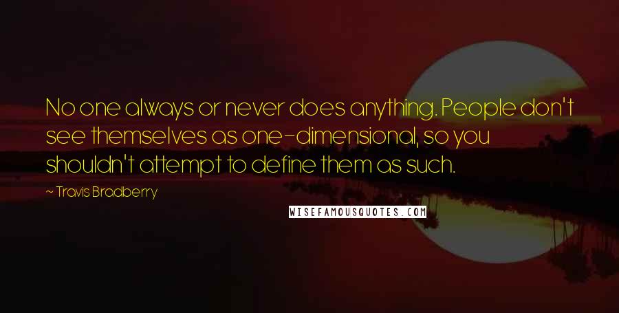 Travis Bradberry Quotes: No one always or never does anything. People don't see themselves as one-dimensional, so you shouldn't attempt to define them as such.