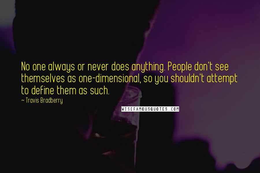 Travis Bradberry Quotes: No one always or never does anything. People don't see themselves as one-dimensional, so you shouldn't attempt to define them as such.