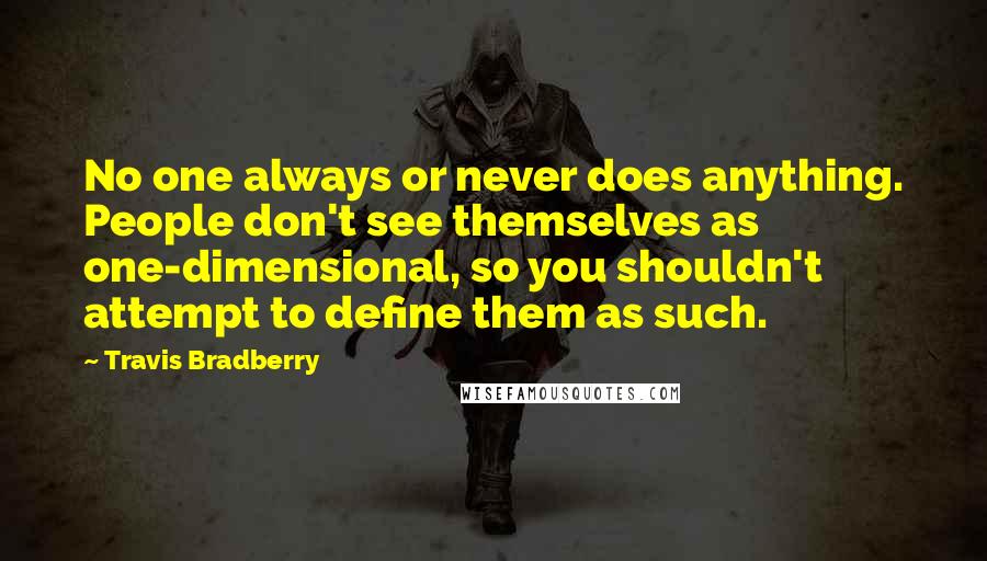 Travis Bradberry Quotes: No one always or never does anything. People don't see themselves as one-dimensional, so you shouldn't attempt to define them as such.