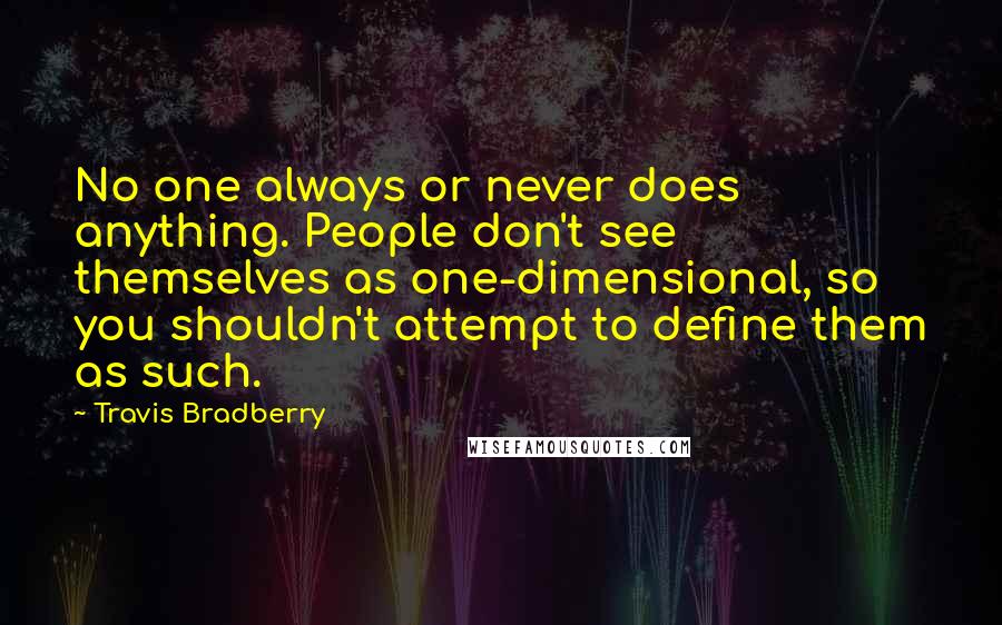 Travis Bradberry Quotes: No one always or never does anything. People don't see themselves as one-dimensional, so you shouldn't attempt to define them as such.