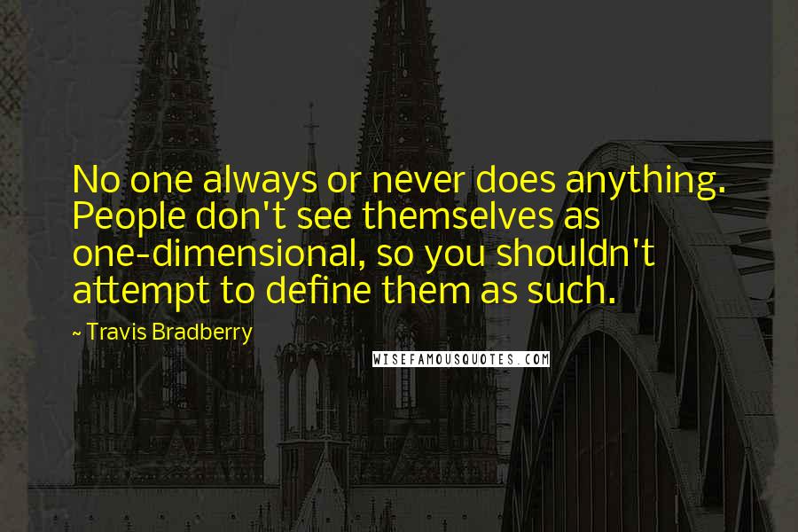 Travis Bradberry Quotes: No one always or never does anything. People don't see themselves as one-dimensional, so you shouldn't attempt to define them as such.