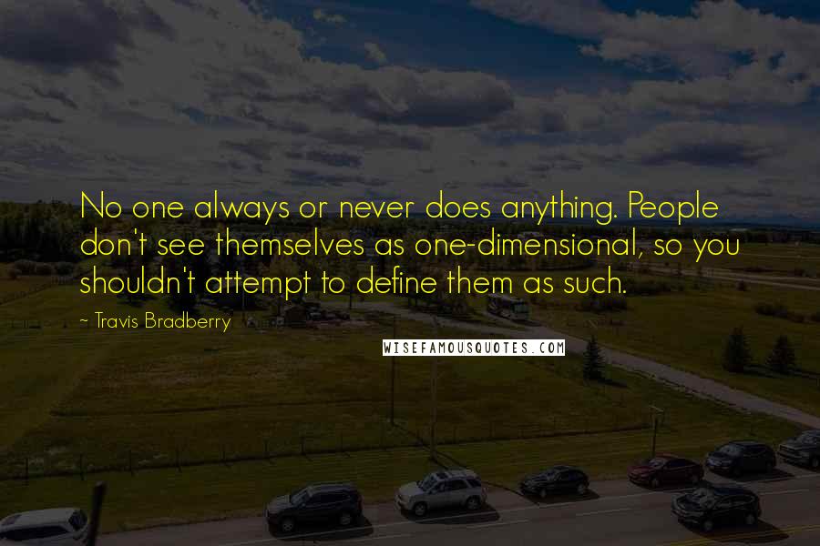 Travis Bradberry Quotes: No one always or never does anything. People don't see themselves as one-dimensional, so you shouldn't attempt to define them as such.